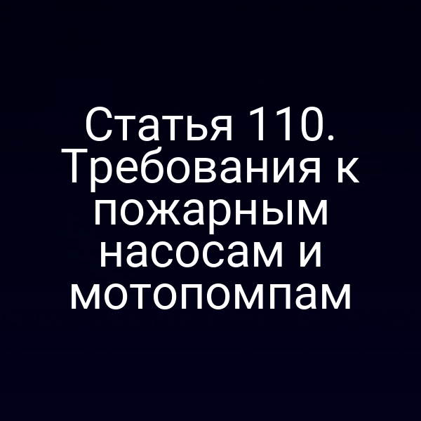 Статья 110. Требования к пожарным насосам и мотопомпам