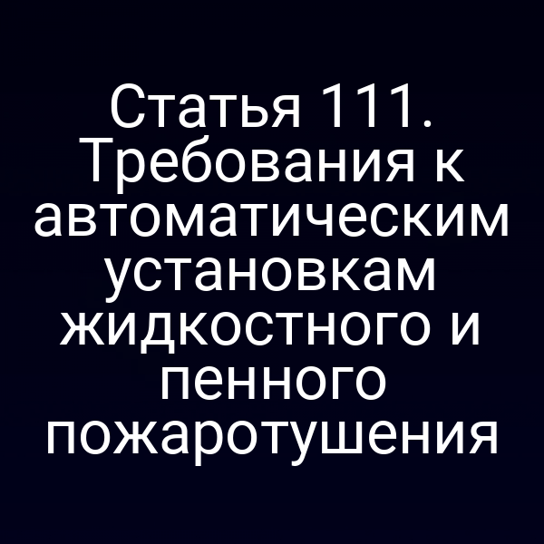 Статья 111. Требования к автоматическим установкам жидкостного и пенного пожаротушения