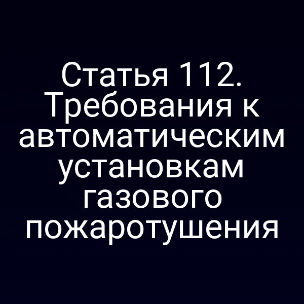 Статья 112. Требования к автоматическим установкам газового пожаротушения