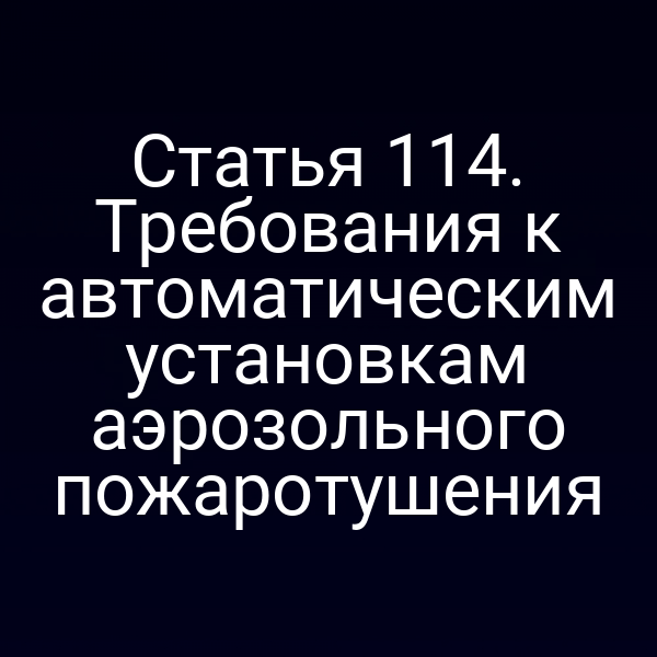 Статья 114. Требования к автоматическим установкам аэрозольного пожаротушения