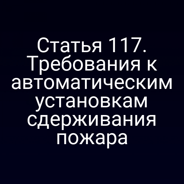 Статья 117. Требования к автоматическим установкам сдерживания пожара