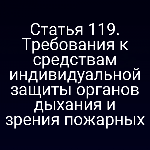 Статья 119. Требования к средствам индивидуальной защиты органов дыхания и зрения пожарных