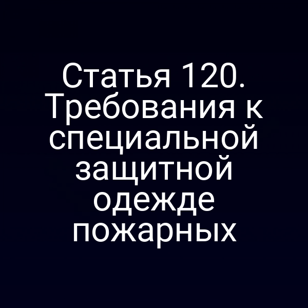 Статья 120. Требования к специальной защитной одежде пожарных