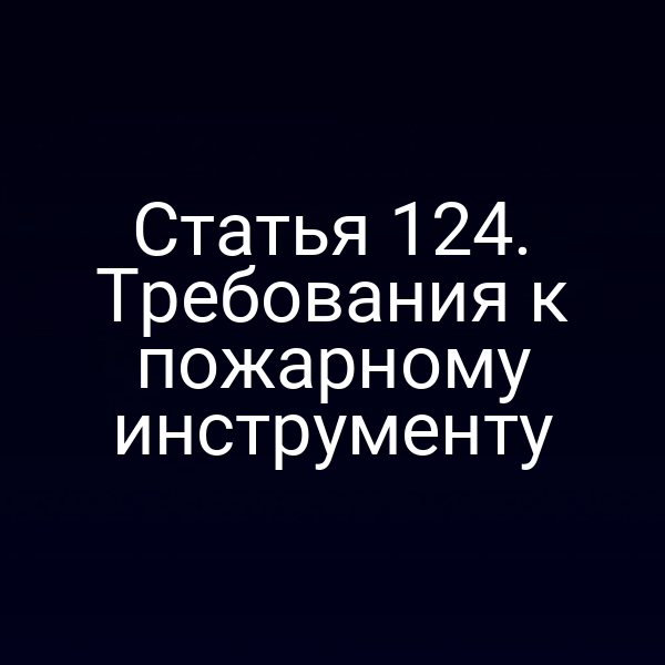 Статья 124. Требования к пожарному инструменту