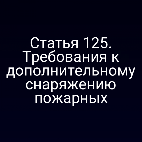 Статья 125. Требования к дополнительному снаряжению пожарных