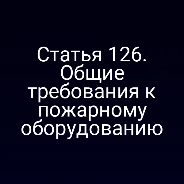 Статья 126. Общие требования к пожарному оборудованию