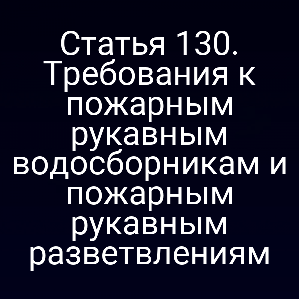 Статья 130. Требования к пожарным рукавным водосборникам и пожарным рукавным разветвлениям