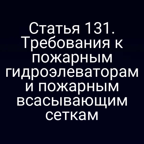 Статья 131. Требования к пожарным гидроэлеваторам и пожарным всасывающим сеткам