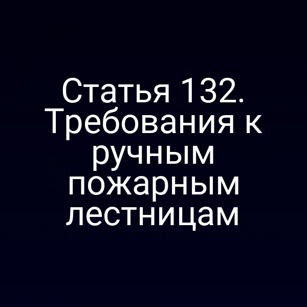 Статья 132. Требования к ручным пожарным лестницам