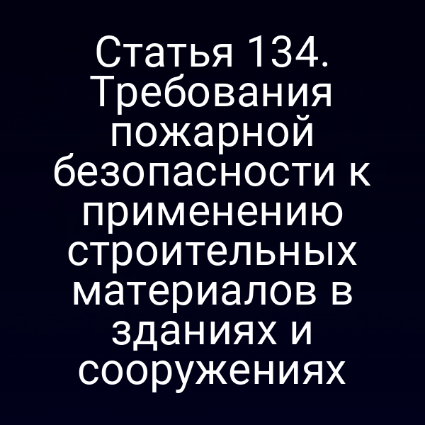 Статья 134. Требования пожарной безопасности к применению строительных материалов в зданиях и сооружениях