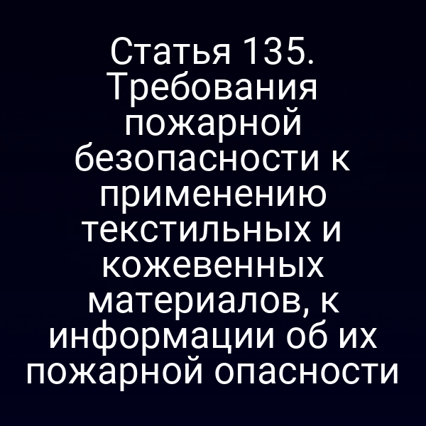 Статья 135. Требования пожарной безопасности к применению текстильных и кожевенных материалов, к информации об их пожарной опасности