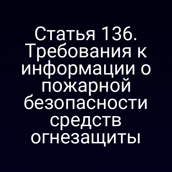 Статья 136. Требования к информации о пожарной безопасности средств огнезащиты