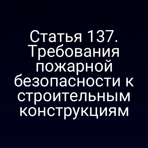 Статья 137. Требования пожарной безопасности к строительным конструкциям