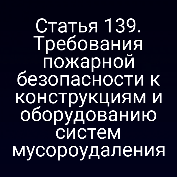 Статья 139. Требования пожарной безопасности к конструкциям и оборудованию систем мусороудаления