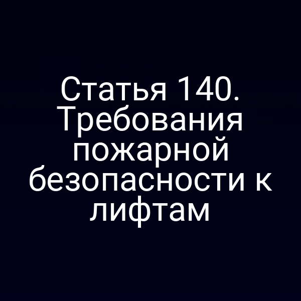 Статья 140. Требования пожарной безопасности к лифтам