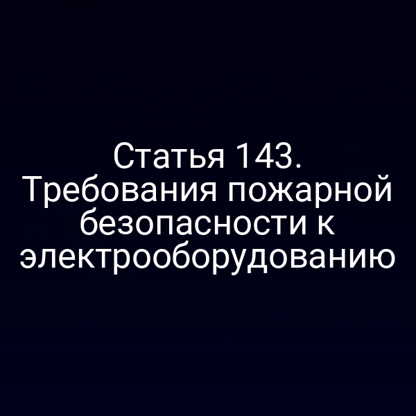 Статья 143. Требования пожарной безопасности к электрооборудованию