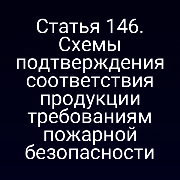 Статья 146. Схемы подтверждения соответствия продукции требованиям пожарной безопасности