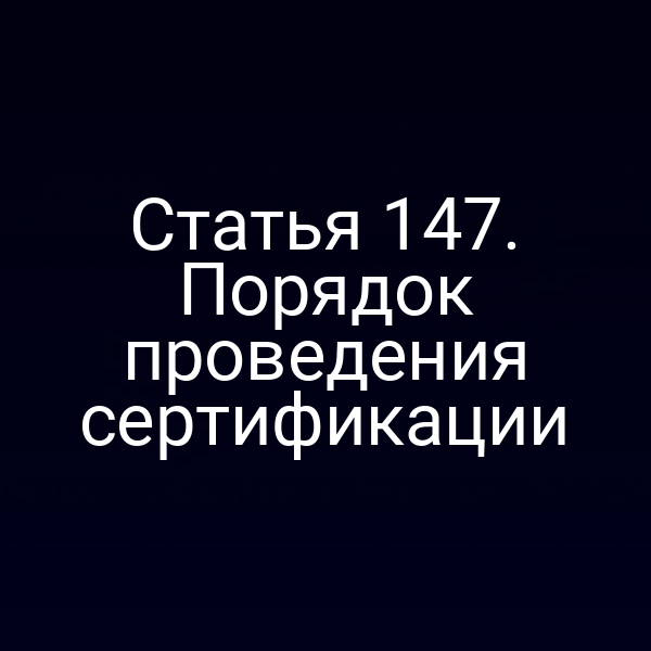 Статья 147. Порядок проведения сертификации