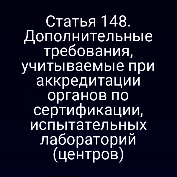 Статья 148. Дополнительные требования, учитываемые при аккредитации органов по сертификации, испытательных лабораторий (центров)