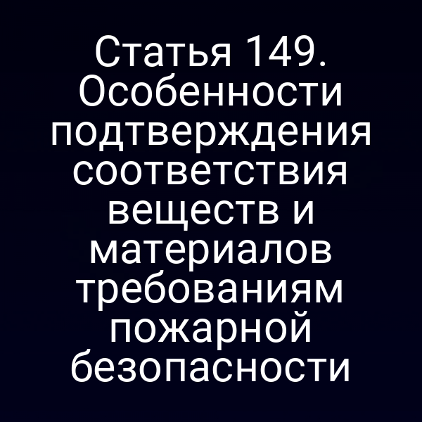 Статья 149. Особенности подтверждения соответствия веществ и материалов требованиям пожарной безопасности