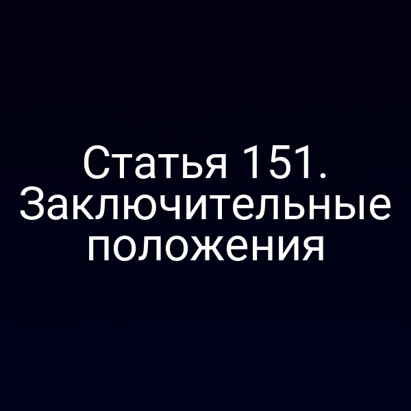 Статья 151. Заключительные положения