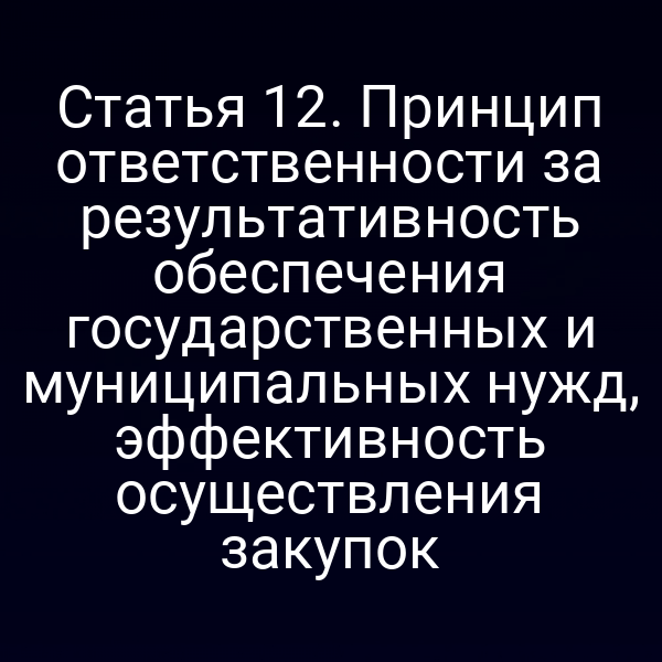 Статья 12. Принцип ответственности за результативность обеспечения государственных и муниципальных нужд, эффективность осуществления закупок