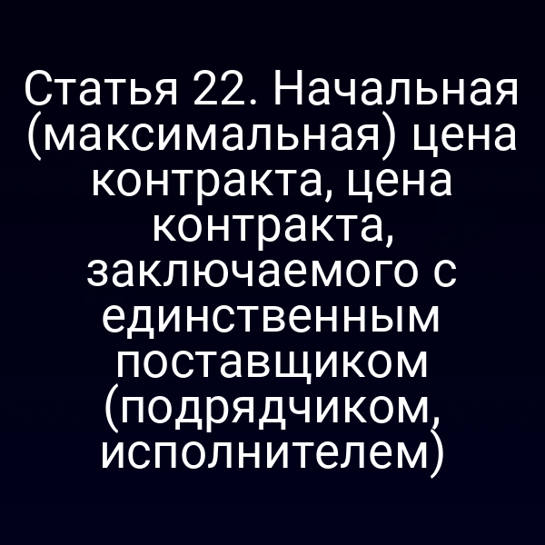 Статья 22. Начальная (максимальная) цена контракта, цена контракта, заключаемого с единственным поставщиком (подрядчиком, исполнителем)
