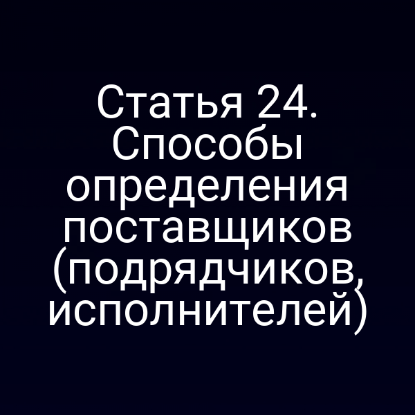 Статья 24. Способы определения поставщиков (подрядчиков, исполнителей)