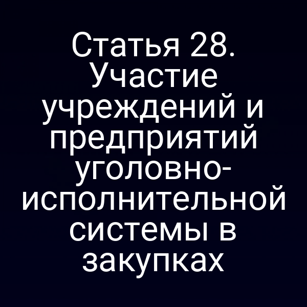 Статья 28. Участие учреждений и предприятий уголовно- исполнительной системы в закупках