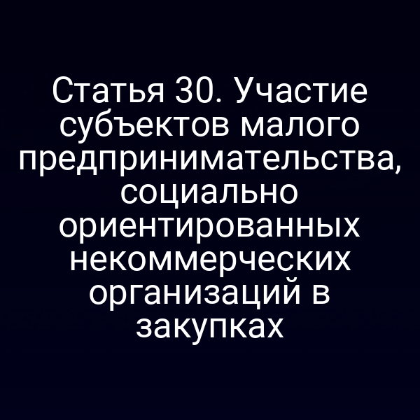 Статья 30. Участие субъектов малого предпринимательства, социально ориентированных некоммерческих организаций в закупках