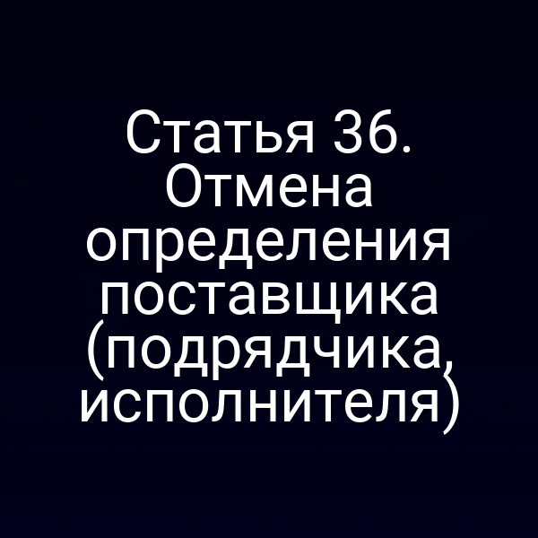 Статья 36. Отмена определения поставщика (подрядчика, исполнителя)