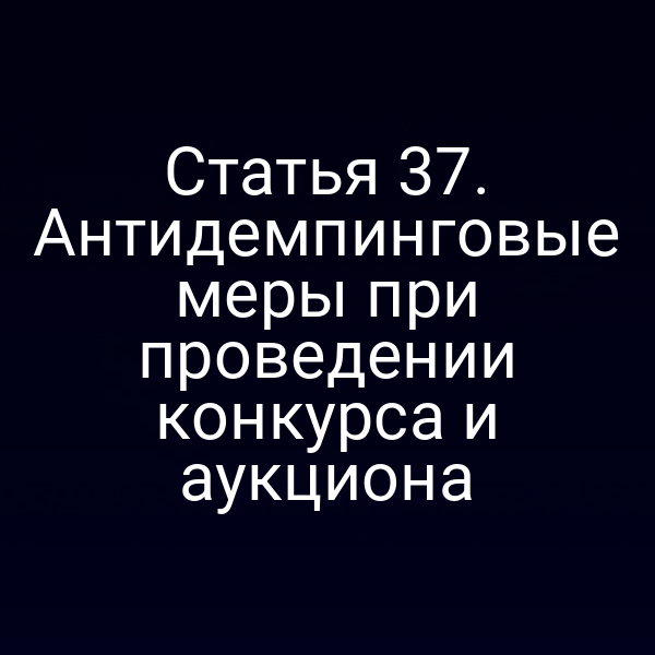 Статья 37. Антидемпинговые меры при проведении конкурса и аукциона