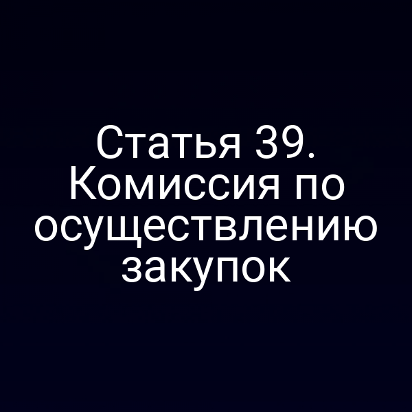 Статья 39. Комиссия по осуществлению закупок