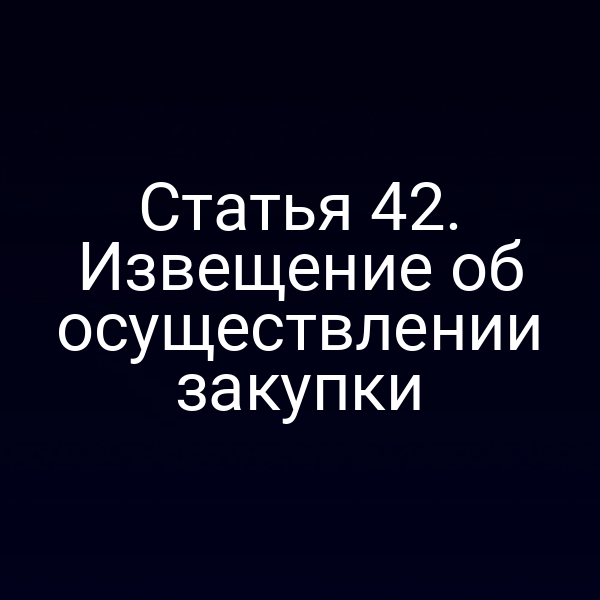 Статья 42. Извещение об осуществлении закупки
