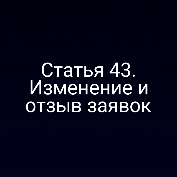 Статья 43. Изменение и отзыв заявок