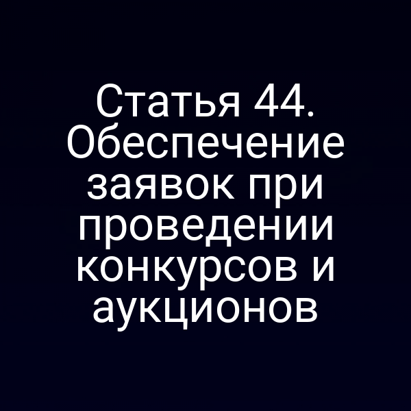 Статья 44. Обеспечение заявок при проведении конкурсов и аукционов