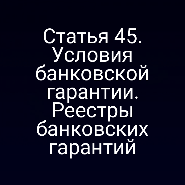 Статья 45. Условия банковской гарантии. Реестры банковских гарантий