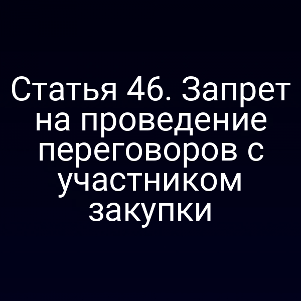 Статья 46. Запрет на проведение переговоров с участником закупки