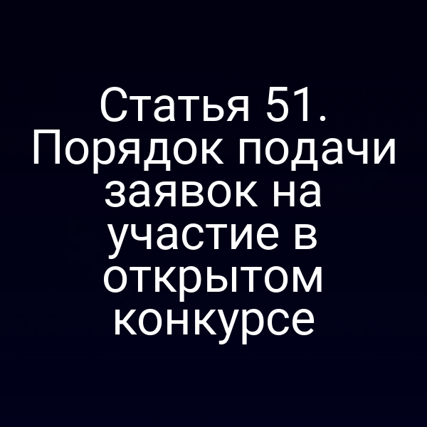 Статья 51. Порядок подачи заявок на участие в открытом конкурсе