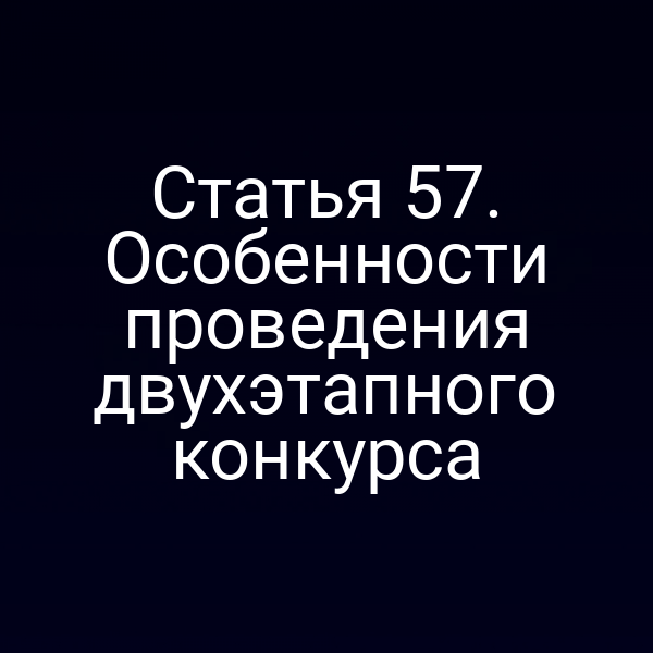 Статья 57. Особенности проведения двухэтапного конкурса