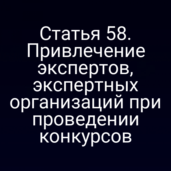 Статья 58. Привлечение экспертов, экспертных организаций при проведении конкурсов