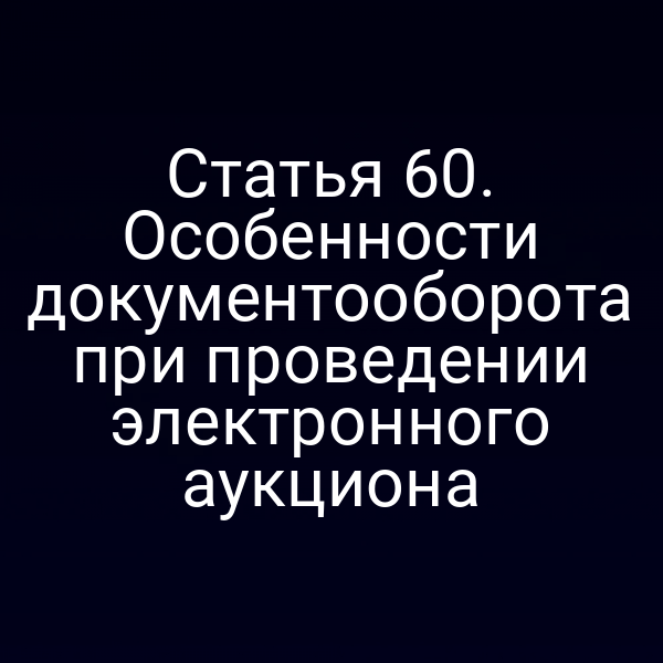 Статья 60. Особенности документооборота при проведении электронного аукциона