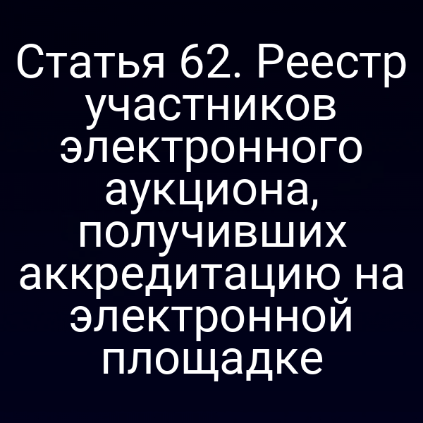 Статья 62. Реестр участников электронного аукциона, получивших аккредитацию на электронной площадке