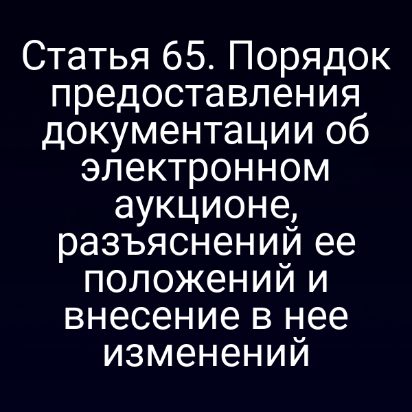 Статья 65. Порядок предоставления документации об электронном аукционе, разъяснений ее положений и внесение в нее изменений