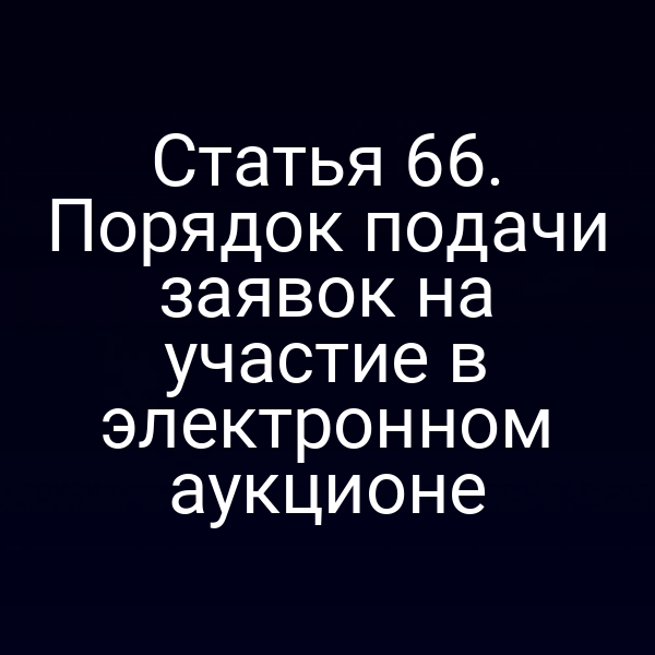 Статья 66. Порядок подачи заявок на участие в электронном аукционе