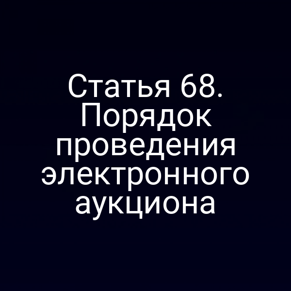 Статья 68. Порядок проведения электронного аукциона