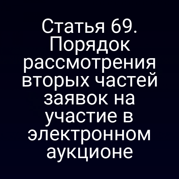 Статья 69. Порядок рассмотрения вторых частей заявок на участие в электронном аукционе