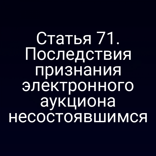 Статья 71. Последствия признания электронного аукциона несостоявшимся