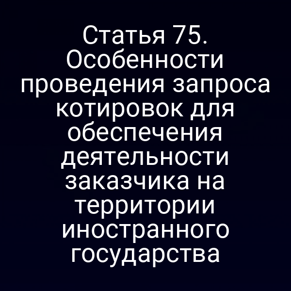 Статья 75. Особенности проведения запроса котировок для обеспечения деятельности заказчика на территории иностранного государства