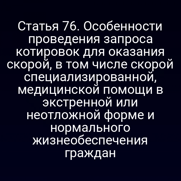 Статья 76. Особенности проведения запроса котировок для оказания скорой, в том числе скорой специализированной, медицинской помощи в экстренной или неотложной форме и нормального жизнеобеспечения граждан